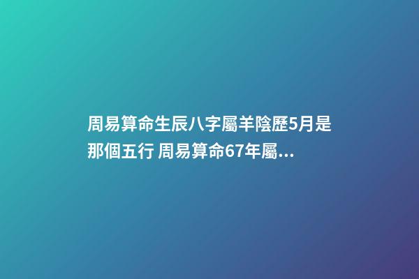 周易算命生辰八字屬羊陰歷5月是那個五行 周易算命67年屬羊人命中缺土怎么破解-第1張-觀點-玄機派